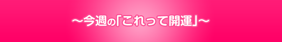 今週の「これって開運」