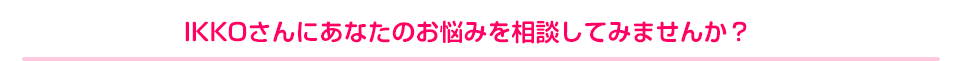 IKKOさんにあなたのお悩みを相談してみませんか?